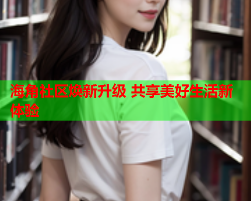 海角社区焕新升级 共享美好生活新体验  第2张