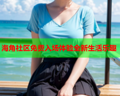 海角社区免费入场体验全新生活乐趣  第1张