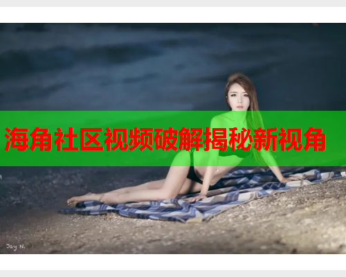 海角社区视频破解揭秘新视角  第1张
