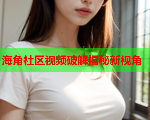 海角社区视频破解揭秘新视角  第2张