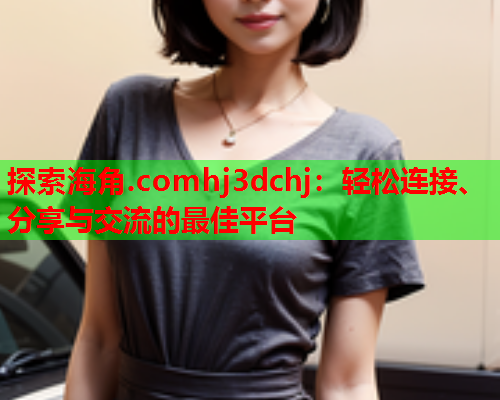 探索海角.comhj3dchj：轻松连接、分享与交流的最佳平台  第1张