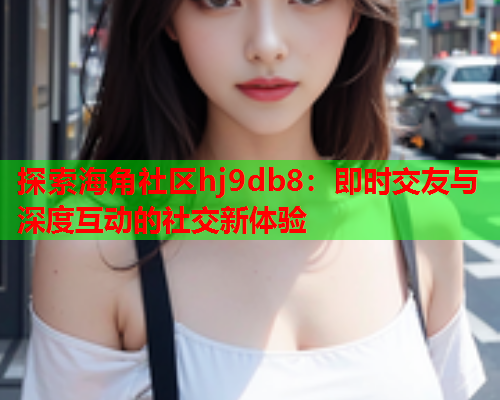 探索海角社区hj9db8：即时交友与深度互动的社交新体验  第1张