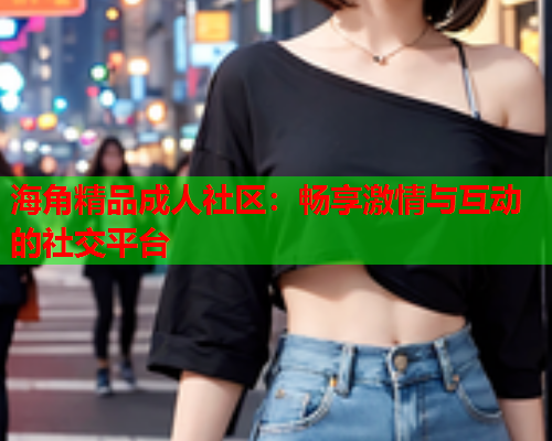 海角精品成人社区：畅享激情与互动的社交平台  第1张
