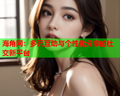 海角网：多元互动与个性化分享的社交新平台  第1张
