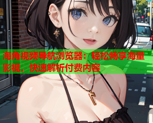 海角视频导航浏览器：轻松畅享海量影视，快速解析付费内容  第1张