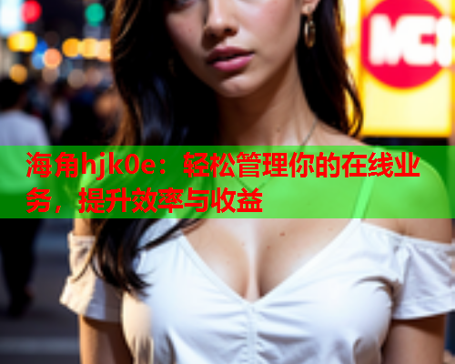 海角hjk0e：轻松管理你的在线业务，提升效率与收益  第1张