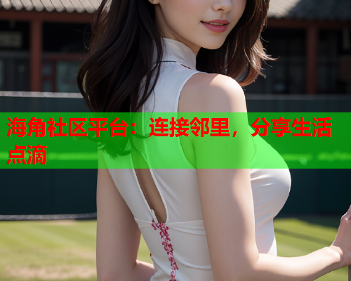 海角社区平台：连接邻里，分享生活点滴  第1张