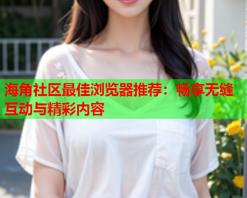 海角社区最佳浏览器推荐：畅享无缝互动与精彩内容  第2张