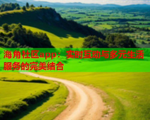 海角社区app：实时互动与多元生活服务的完美结合  第1张