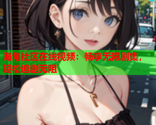 海角社区在线视频：畅享无限剧集，轻松追剧无阻  第1张