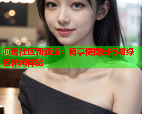 海角社区新通道：畅享便捷出行与绿色休闲体验  第2张