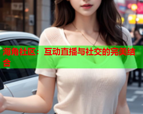 海角社区：互动直播与社交的完美结合  第1张