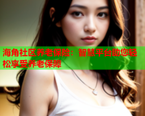 海角社区养老保险：智慧平台助您轻松享受养老保障  第1张