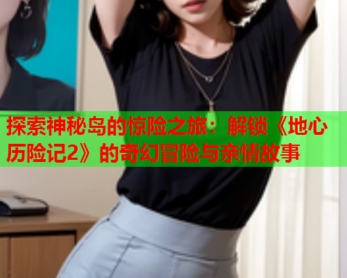 探索神秘岛的惊险之旅：解锁《地心历险记2》的奇幻冒险与亲情故事  第1张