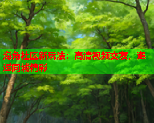 海角社区新玩法：高清视频交友，邂逅同城精彩  第2张